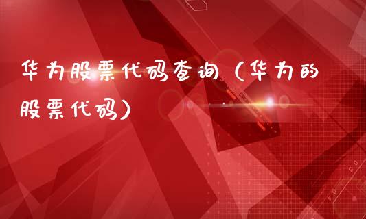 华为股票代码查询（华为的股票代码）_https://www.gzqbddp.com_股票知识_第1张