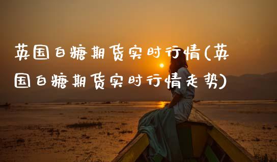 英国白糖期货实时行情(英国白糖期货实时行情走势)_https://www.gzqbddp.com_恒指期货_第1张