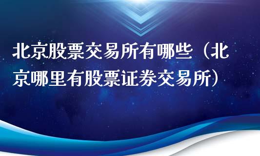 北京股票交易所有哪些（北京哪里有股票证券交易所）_https://www.gzqbddp.com_股票知识_第1张