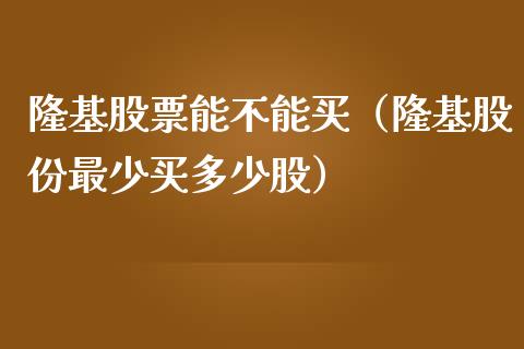 隆基股票能不能买（隆基股份最少买多少股）_https://www.gzqbddp.com_炒股经验_第1张