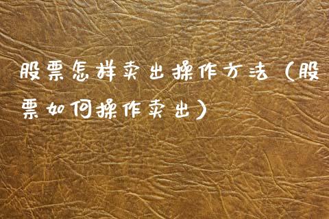 股票怎样卖出操作方法（股票如何操作卖出）_https://www.gzqbddp.com_炒股经验_第1张