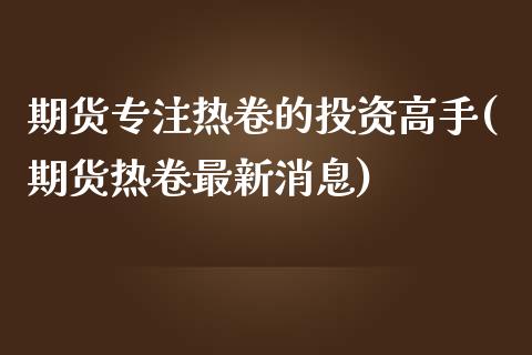 期货专注热卷的投资高手(期货热卷最新消息)_https://www.gzqbddp.com_国际期货_第1张