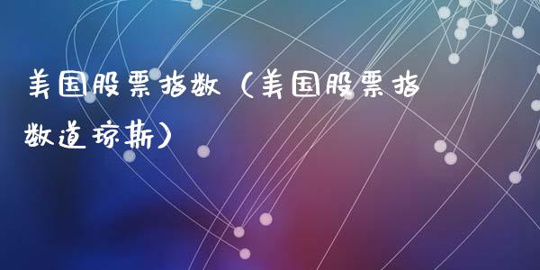 美国股票指数（美国股票指数道琼斯）_https://www.gzqbddp.com_财经资讯_第1张