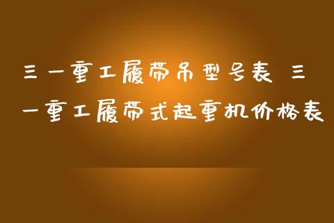三一重工履带吊型号表 三一重工履带式起重机价格表_https://www.gzqbddp.com_技术分析_第1张