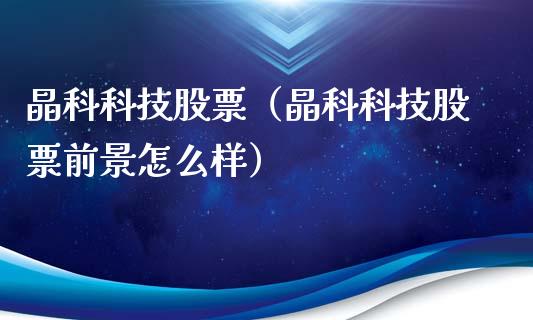 晶科科技股票（晶科科技股票前景怎么样）_https://www.gzqbddp.com_财经资讯_第1张