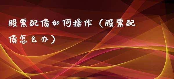 股票配债如何操作（股票配债怎么办）_https://www.gzqbddp.com_选股技巧_第1张