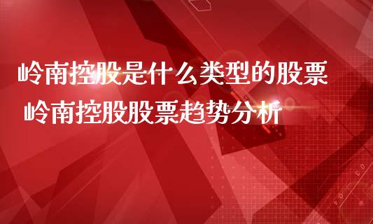 岭南控股是什么类型的股票 岭南控股股票趋势分析_https://www.gzqbddp.com_股票知识_第1张