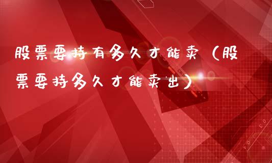 股票要持有多久才能卖（股票要持多久才能卖出）_https://www.gzqbddp.com_选股技巧_第1张
