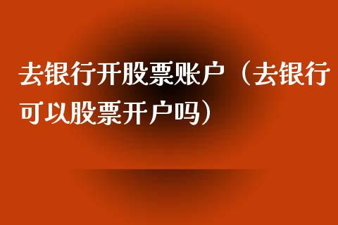 去银行开股票账户（去银行可以股票开户吗）_https://www.gzqbddp.com_股票知识_第1张