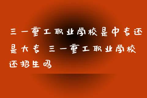 三一重工职业学校是中专还是大专 三一重工职业学校还招生吗_https://www.gzqbddp.com_技术分析_第1张