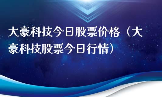 大豪科技今日股票价格（大豪科技股票今日行情）_https://www.gzqbddp.com_选股技巧_第1张