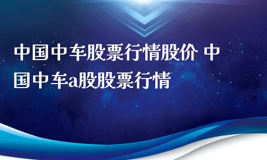 中国中车股票行情股价 中国中车a股股票行情_https://www.gzqbddp.com_股票知识_第1张