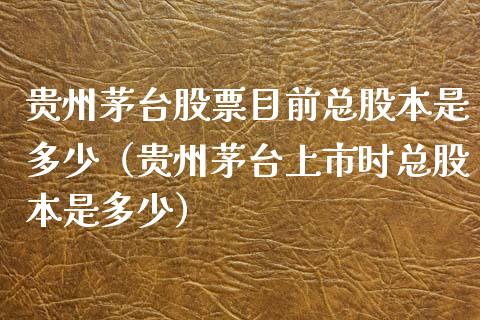 贵州茅台股票目前总股本是多少（贵州茅台上市时总股本是多少）_https://www.gzqbddp.com_技术分析_第1张