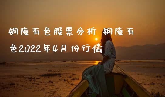 铜陵有色股票分析 铜陵有色2022年4月份行情_https://www.gzqbddp.com_选股技巧_第1张