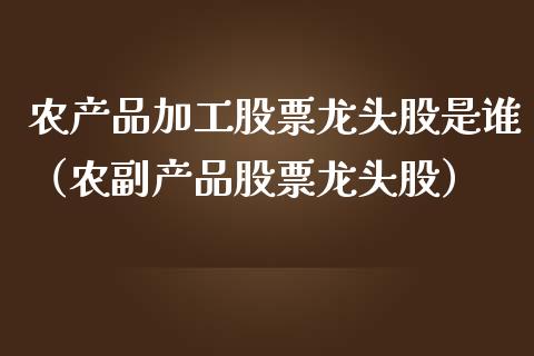农产品加工股票龙头股是谁（农副产品股票龙头股）_https://www.gzqbddp.com_选股技巧_第1张