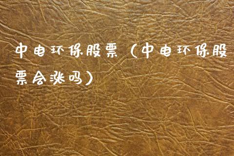 中电环保股票（中电环保股票会涨吗）_https://www.gzqbddp.com_财经资讯_第1张