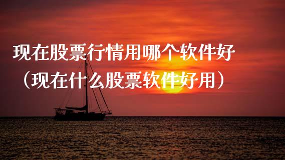 现在股票行情用哪个软件好（现在什么股票软件好用）_https://www.gzqbddp.com_炒股经验_第1张