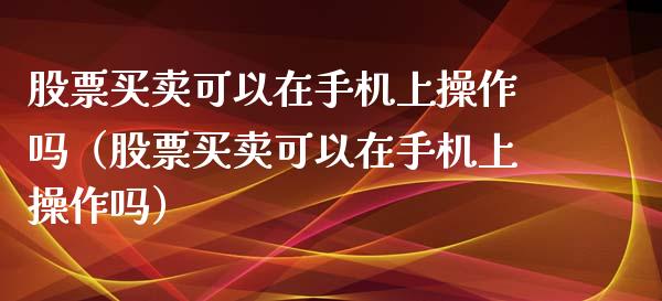 股票买卖可以在手机上操作吗（股票买卖可以在手机上操作吗）_https://www.gzqbddp.com_技术分析_第1张