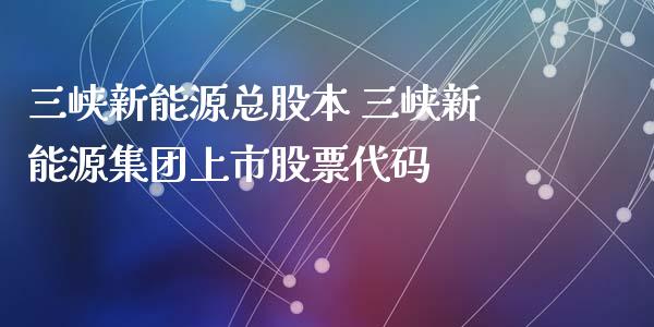 三峡新能源总股本 三峡新能源集团上市股票代码_https://www.gzqbddp.com_炒股经验_第1张