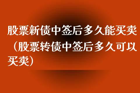 股票新债中签后多久能买卖（股票转债中签后多久可以买卖）_https://www.gzqbddp.com_技术分析_第1张