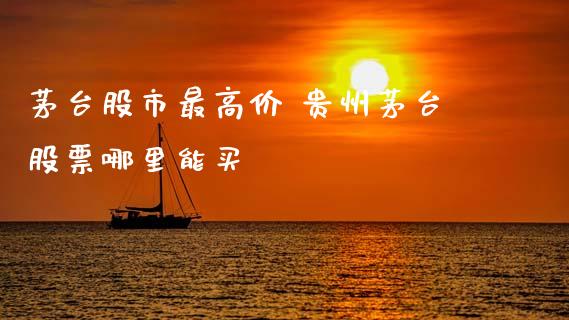 茅台股市最高价 贵州茅台股票哪里能买_https://www.gzqbddp.com_股票知识_第1张