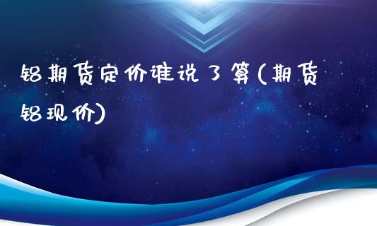 铝期货定价谁说了算(期货铝现价)_https://www.gzqbddp.com_财经直播室_第1张