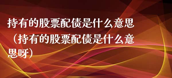 持有的股票配债是什么意思（持有的股票配债是什么意思呀）_https://www.gzqbddp.com_选股技巧_第1张
