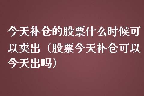 今天补仓的股票什么时候可以卖出（股票今天补仓可以今天出吗）_https://www.gzqbddp.com_股票知识_第1张