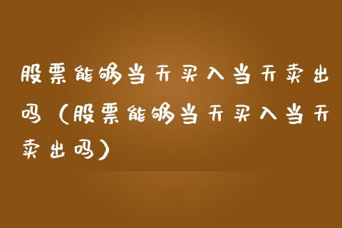 股票能够当天买入当天卖出吗（股票能够当天买入当天卖出吗）_https://www.gzqbddp.com_股票知识_第1张