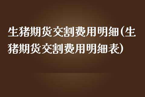生猪期货交割费用明细(生猪期货交割费用明细表)_https://www.gzqbddp.com_财经直播室_第1张