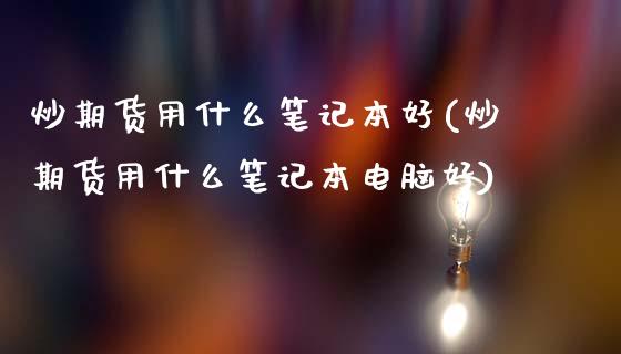 炒期货用什么笔记本好(炒期货用什么笔记本电脑好)_https://www.gzqbddp.com_基金理财_第1张