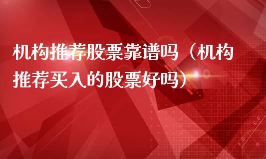 机构推荐股票靠谱吗（机构推荐买入的股票好吗）_https://www.gzqbddp.com_选股技巧_第1张