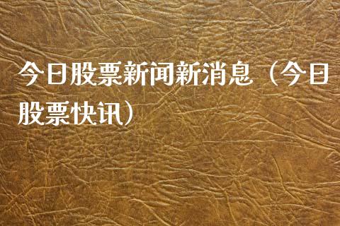 今日股票新闻新消息（今日股票快讯）_https://www.gzqbddp.com_选股技巧_第1张