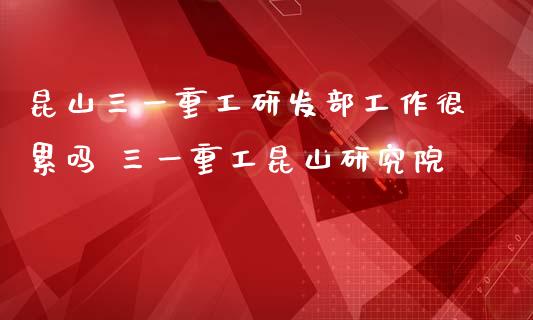 昆山三一重工研发部工作很累吗 三一重工昆山研究院_https://www.gzqbddp.com_炒股经验_第1张