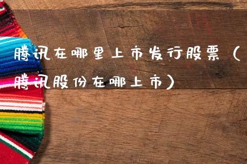 腾讯在哪里上市发行股票（腾讯股份在哪上市）_https://www.gzqbddp.com_炒股经验_第1张