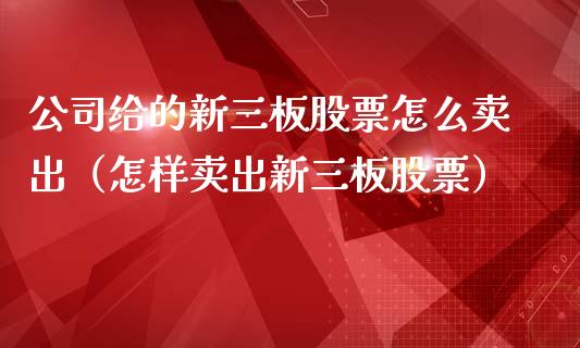 公司给的新三板股票怎么卖出（怎样卖出新三板股票）_https://www.gzqbddp.com_技术分析_第1张