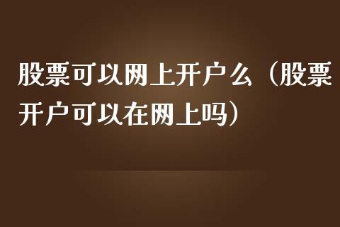 股票可以网上开户么（股票开户可以在网上吗）_https://www.gzqbddp.com_股票知识_第1张