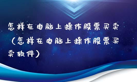 怎样在电脑上操作股票买卖（怎样在电脑上操作股票买卖软件）_https://www.gzqbddp.com_股票知识_第1张