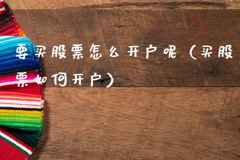 要买股票怎么开户呢（买股票如何开户）_https://www.gzqbddp.com_选股技巧_第1张