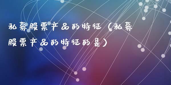 私募股票产品的特征（私募股票产品的特征的是）_https://www.gzqbddp.com_选股技巧_第1张
