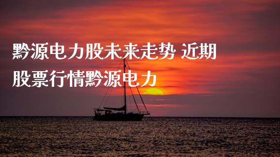 黔源电力股未来走势 近期股票行情黔源电力_https://www.gzqbddp.com_选股技巧_第1张
