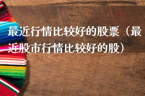 最近行情比较好的股票（最近股市行情比较好的股）_https://www.gzqbddp.com_股票知识_第1张