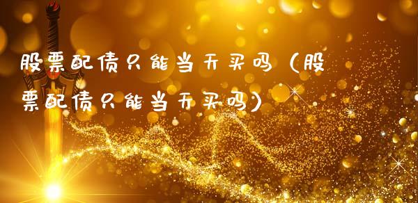 股票配债只能当天买吗（股票配债只能当天买吗）_https://www.gzqbddp.com_股票知识_第1张