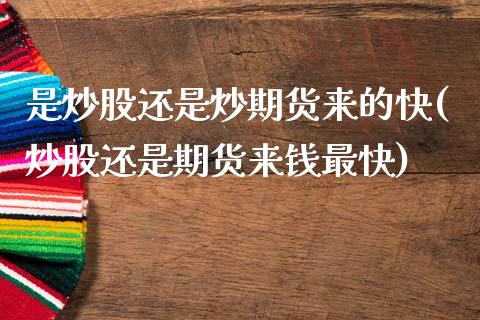 是炒股还是炒期货来的快(炒股还是期货来钱最快)_https://www.gzqbddp.com_基金理财_第1张