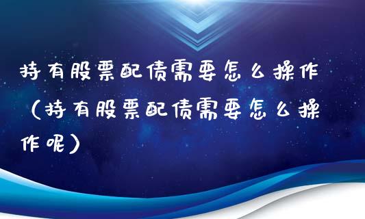 持有股票配债需要怎么操作（持有股票配债需要怎么操作呢）_https://www.gzqbddp.com_炒股经验_第1张
