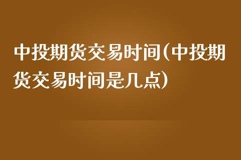 中投期货交易时间(中投期货交易时间是几点)_https://www.gzqbddp.com_财经直播室_第1张