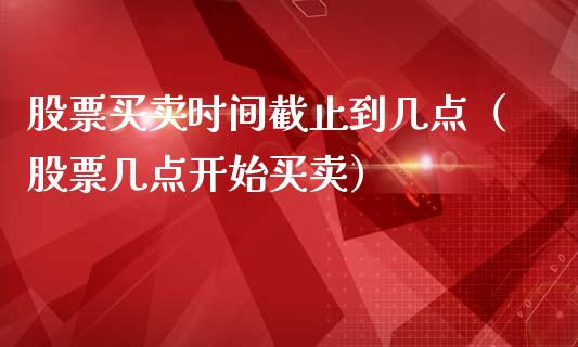 股票买卖时间截止到几点（股票几点开始买卖）_https://www.gzqbddp.com_技术分析_第1张