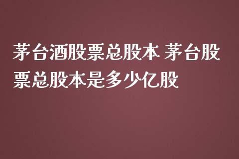 茅台酒股票总股本 茅台股票总股本是多少亿股_https://www.gzqbddp.com_选股技巧_第1张
