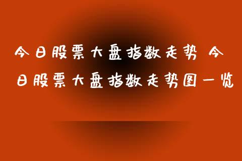 今日股票大盘指数走势 今日股票大盘指数走势图一览_https://www.gzqbddp.com_技术分析_第1张