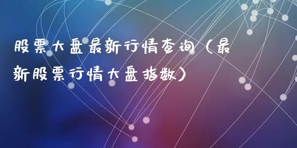 股票大盘最新行情查询（最新股票行情大盘指数）_https://www.gzqbddp.com_炒股经验_第1张